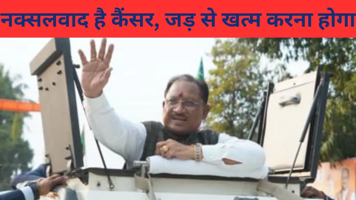नक्सलवाद है कैंसर, जड़ से खत्म करने की जरुरत: विष्णु देव साय, मुख्यमंत्री