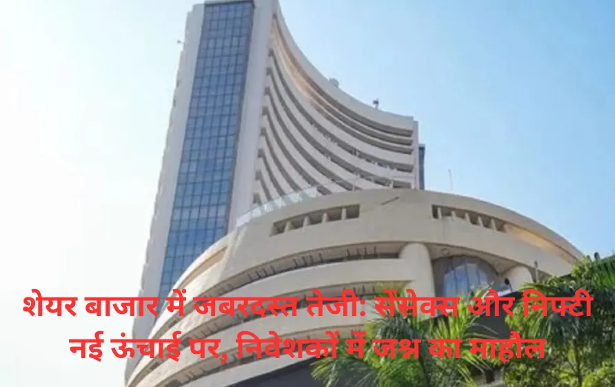 शेयर बाजार में जबरदस्त तेजी: सेंसेक्स और निफ्टी नई ऊंचाई पर, निवेशकों में जश्न का माहौल