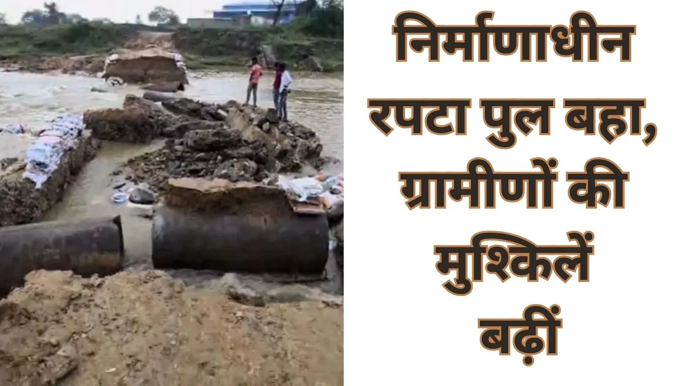 निर्माणधीन रपटा पुल बहा, ग्रामीणों की परेशानी बढ़ी