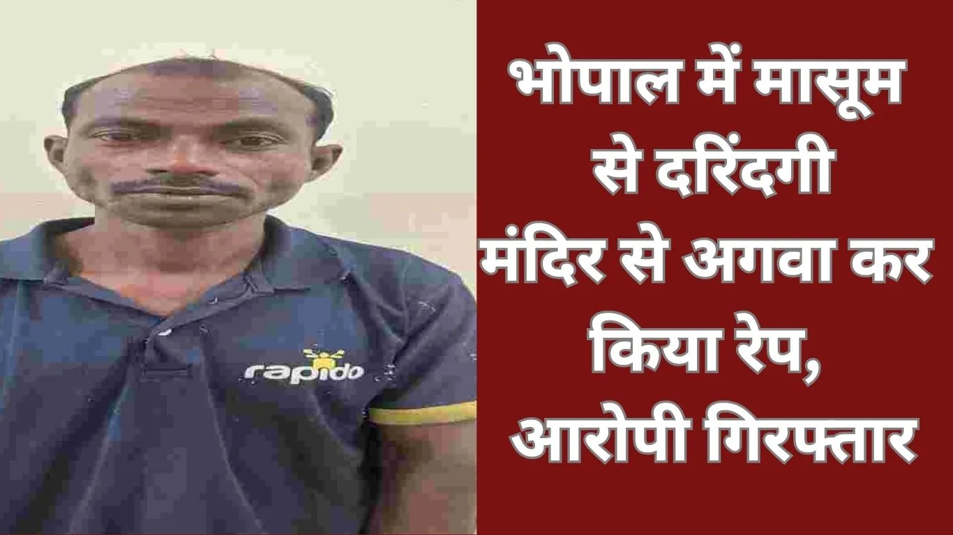 भोपाल में मासूम से दरिंदगी: मंदिर से अगवा कर की गई शर्मनाक हरकत, बच्ची के बयान के बाद पुलिस ने जोड़ी रेप की धारा, आरोपी गिरफ्तार
