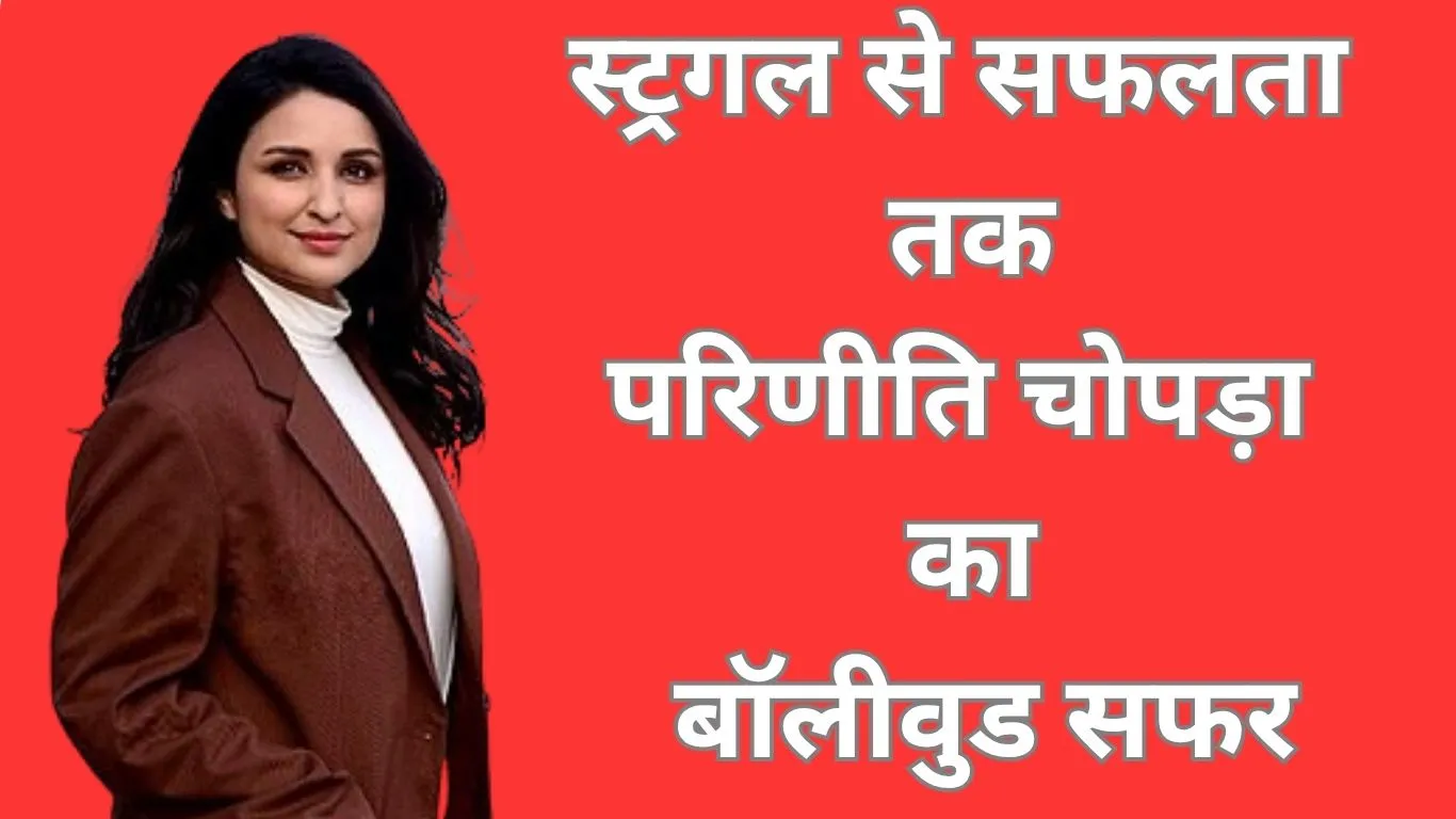 परिणीति चोपड़ा: स्ट्रगल से स्टार बनीं, रानी मुखर्जी की PA से करोड़ों की मालकिन तक