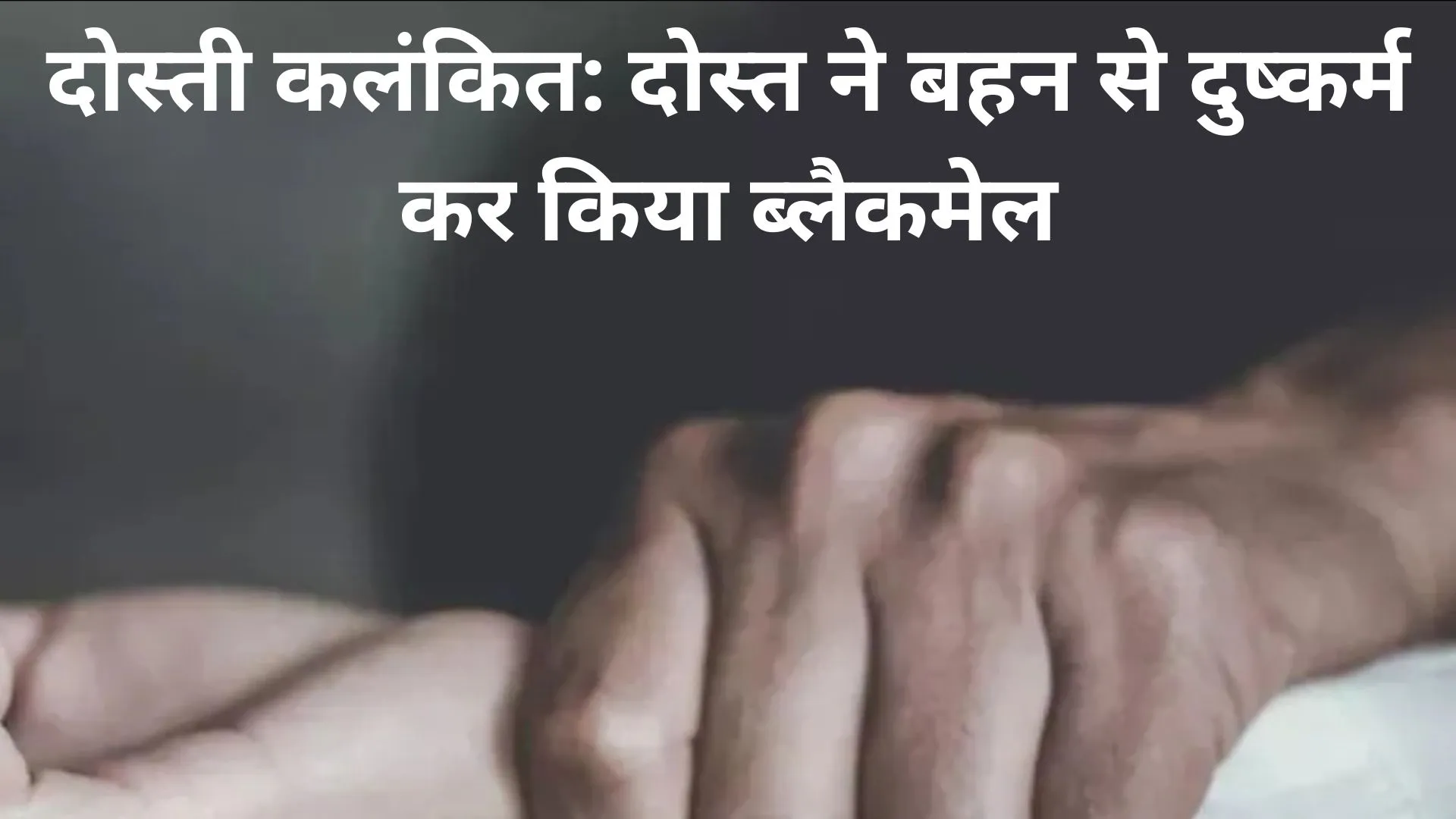 दोस्ती कलंकित: दोस्त ने बहन से किया दुष्कर्म, ब्लैकमेल भी किया