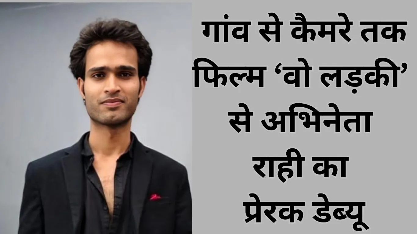 फिल्म ‘वो लड़की’ से डेब्यू कर रहे अभिनेता ‘राही’ की कहानी…