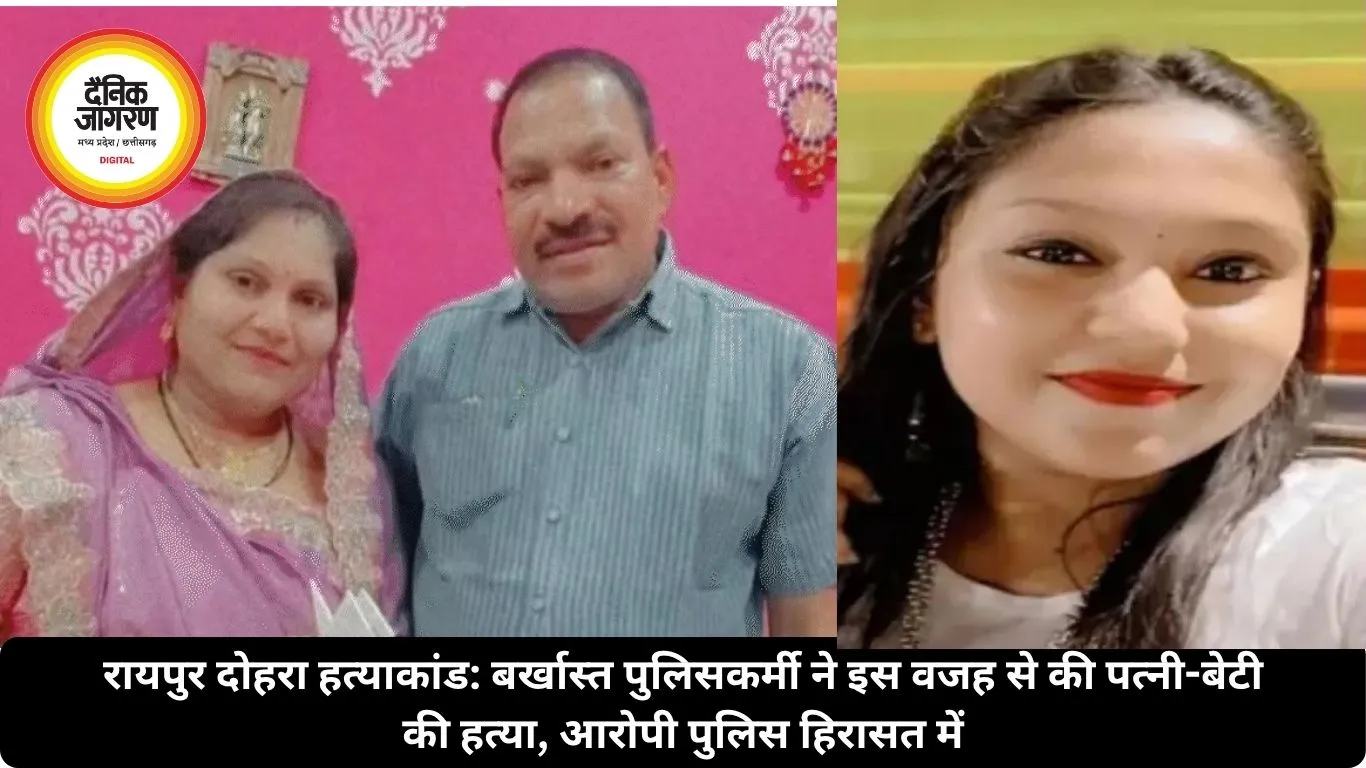 रायपुर दोहरा हत्याकांड: बर्खास्त पुलिसकर्मी ने इस वजह से की पत्नी-बेटी की हत्या, आरोपी पुलिस हिरासत में
