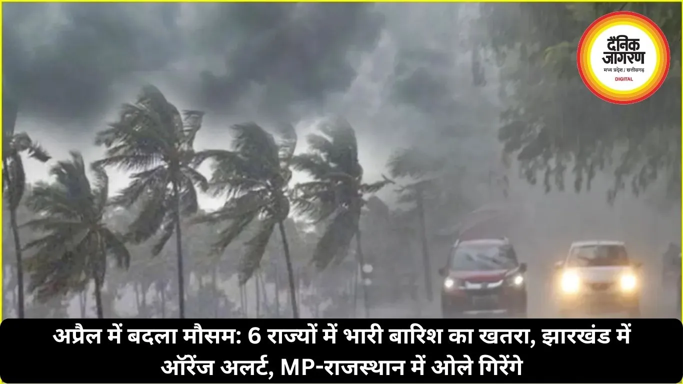 अप्रैल में बदला मौसम: 6 राज्यों में भारी बारिश का खतरा, झारखंड में ऑरेंज अलर्ट, MP-राजस्थान में ओले गिरेंगे
