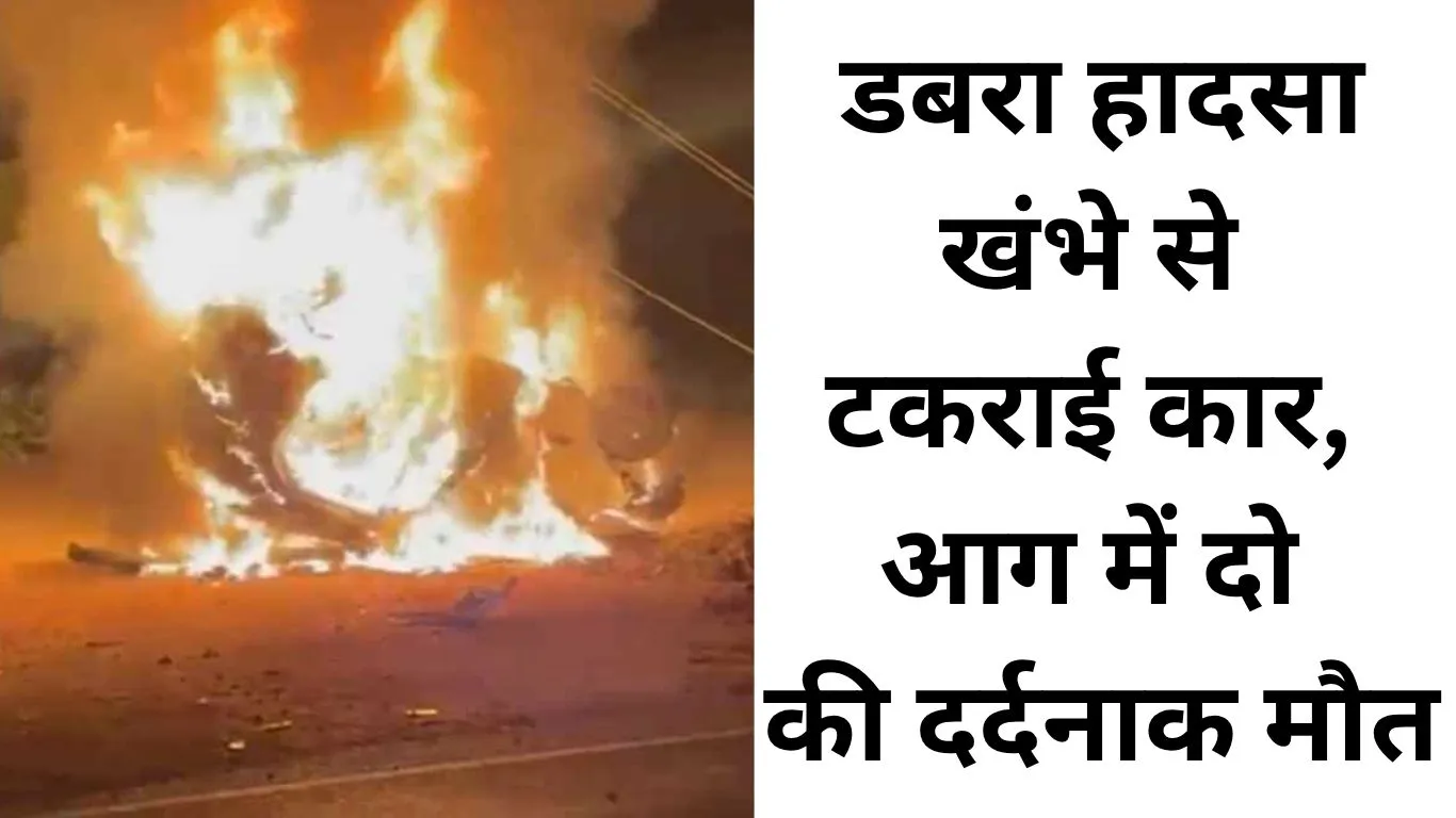 डबरा में भीषण कार हादसा, पटाखों की आग में दो जिंदा जले