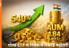 गोल्ड ETF में निवेश का उछाल: एक साल में 540% बढ़ा इनफ्लो, नेट AUM 1.84 लाख करोड़