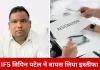 IFS अधिकारी विपिन पटेल ने वापस लिया इस्तीफा, कहा—मानसिक स्थिति ठीक नहीं थी