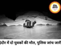 इंदौर में दो युवकों की मौत से सनसनी, पारिवारिक विवाद की आशंका; पुलिस जांच में जुटी