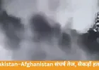 पाकिस्तान-अफगानिस्तान संघर्ष तेज, सैकड़ों हताहत