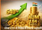 गोल्ड ETF में निवेश का उछाल: एक साल में 540% बढ़ा इनफ्लो, नेट AUM 1.84 लाख करोड़