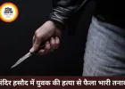 मंदिर हसौद में युवक की हत्या के बाद बवाल, ग्रामीणों ने की तोड़फोड़