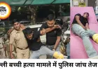 दिल्ली में 11 वर्षीय बच्ची की हत्या मामले में जांच तेज, आरोपी से पूछताछ जारी