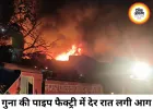 गुना की पाइप फैक्ट्री में भीषण आग, पांच घंटे बाद पाया काबू
