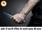 इंदौर में पुरानी रंजिश में युवक की चाकू मारकर हत्या