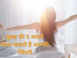 सुबह की ये 5 आदतें बदल सकती हैं आपकी जिंदगी, अपनाएं और सफलता पाएं