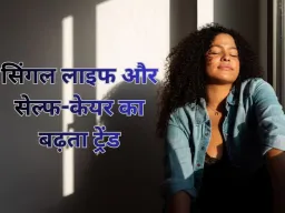 सिंगल लाइफ और सेल्फ-केयर का बढ़ता ट्रेंड: खुद को समझने का नया दौर