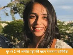 धुरंधर 2 पर विवाद: अनीत पड्डा की बहन ने बताया प्रोपेगैंडा, प्रियंका चोपड़ा पर भी सवाल