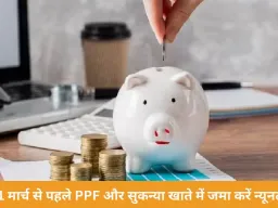 31 मार्च तक PPF और सुकन्या समृद्धि में न्यूनतम राशि जमा करना जरूरी