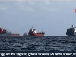 मिडिल ईस्ट युद्ध छठा दिन: होर्मुज बंद, दुनिया में तेल सप्लाई और शिपिंग पर संकट, जानें डिटेल में