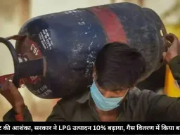 ईंधन संकट की आशंका, सरकार ने LPG उत्पादन 10% बढ़ाया, गैस वितरण में किया बड़ा बदलाव