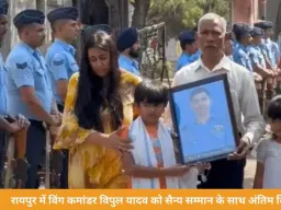 रायपुर में विंग कमांडर विपुल यादव को सैन्य सम्मान के साथ अंतिम विदाई