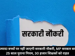 2 से ज्यादा बच्चों पर नहीं जाएगी सरकारी नौकरी, MP सरकार बदलेगी 25 साल पुराना नियम, 30 हजार शिक्षकों को राहत