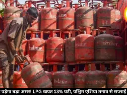 रसोई पर पड़ेगा बड़ा असर! LPG खपत 13% घटी, पश्चिम एशिया तनाव से सप्लाई प्रभावित