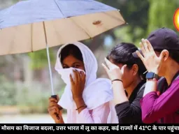 देशभर में मौसम का मिजाज बदला, उत्तर भारत में लू का कहर, कई राज्यों में 41°C के पार पहुंचा तापमान