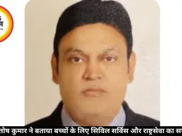 IFS आशुतोष कुमार ने बताया बच्चों के लिए सिविल सर्विस और राष्ट्रसेवा का सफलता मंत्र