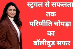 परिणीति चोपड़ा: स्ट्रगल से स्टार बनीं, रानी मुखर्जी की PA से करोड़ों की मालकिन तक
