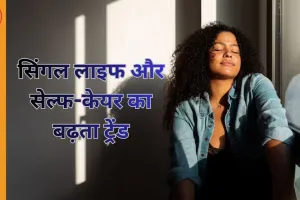 सिंगल लाइफ और सेल्फ-केयर का बढ़ता ट्रेंड: खुद को समझने का नया दौर