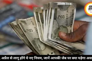 1 अप्रैल से लागू होंगे ये नए नियम, जानें आपकी जेब पर क्या पड़ेगा असर