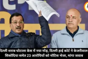 दिल्ली शराब घोटाला केस में नया मोड़, दिल्ली हाई कोर्ट ने केजरीवाल-सिसोदिया समेत 23 आरोपियों को नोटिस भेजा, मांगा जवाब
