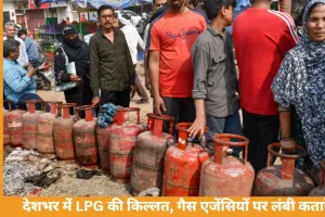 देशभर में LPG की किल्लत, गैस एजेंसियों पर लंबी कतारें