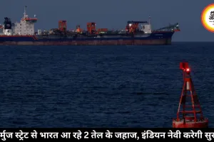 होर्मुज स्ट्रेट से भारत आ रहे 2 तेल के जहाज, इंडियन नेवी करेगी सुरक्षा