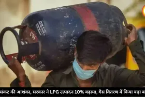 ईंधन संकट की आशंका, सरकार ने LPG उत्पादन 10% बढ़ाया, गैस वितरण में किया बड़ा बदलाव