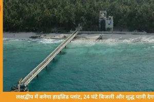 लक्षद्वीप में बन रहा दुनिया का पहला हाइब्रिड प्लांट: समुद्र का पानी पीने लायक और 24 घंटे बिजली देगा