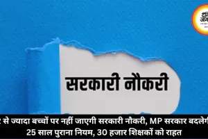 2 से ज्यादा बच्चों पर नहीं जाएगी सरकारी नौकरी, MP सरकार बदलेगी 25 साल पुराना नियम, 30 हजार शिक्षकों को राहत