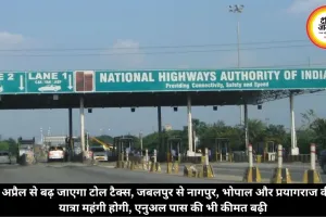 1 अप्रैल से बढ़ जाएगा टोल टैक्स, जबलपुर से नागपुर, भोपाल और प्रयागराज की यात्रा महंगी होगी, एनुअल पास की भी कीमत बढ़ी