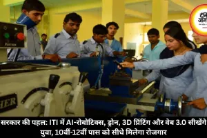 सरकार की पहल: ITI में AI-रोबोटिक्स, ड्रोन, 3D प्रिंटिंग और वेब 3.0 सीखेंगे युवा, 10वीं-12वीं पास को सीधे मिलेगा रोजगार