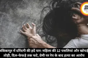 अंबिकापुर में दरिंदगी की हदें पार: महिला की 12 पसलियां और खोपड़ी तोड़ी, दिल-फेफड़े तक फटे, प्रेमी पर रेप के बाद हत्या का आरोप