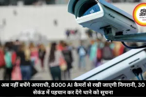 अब नहीं बचेंगे अपराधी, 8000 AI कैमरों से रखी जाएगी निगरानी, 30 सेकंड में पहचान कर देंगे थाने को सूचना