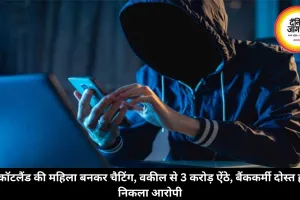 स्कॉटलैंड की महिला बनकर चैटिंग, वकील से 3 करोड़ ऐंठे, बैंककर्मी दोस्त ही निकला आरोपी