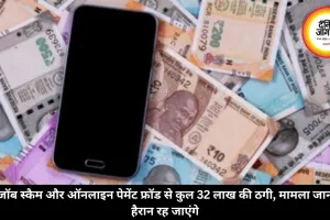 जॉब स्कैम और ऑनलाइन पेमेंट फ्रॉड से कुल 32 लाख की ठगी, मामला जान हैरान रह जाएंगे