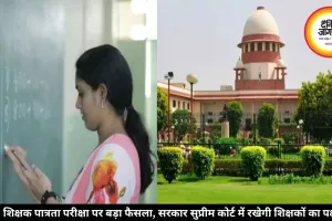 शिक्षक पात्रता परीक्षा पर बड़ा फैसला, सरकार सुप्रीम कोर्ट में रखेगी शिक्षकों का पक्ष