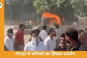 नोएडा में फैक्ट्री कर्मचारियों का हिंसक प्रदर्शन, गाड़ियों में आगजनी और पथराव से हालात बिगड़े