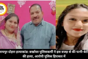 रायपुर दोहरा हत्याकांड: बर्खास्त पुलिसकर्मी ने इस वजह से की पत्नी-बेटी की हत्या, आरोपी पुलिस हिरासत में
