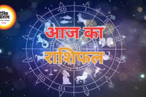 आज का राशिफल : जानें,12 राशियों के लिए करियर, धन, स्वास्थ्य और रिश्तों के संकेत.