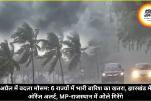 अप्रैल में बदला मौसम: 6 राज्यों में भारी बारिश का खतरा, झारखंड में ऑरेंज अलर्ट, MP-राजस्थान में ओले गिरेंगे